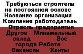 Требуються строители на постоянной основе › Название организации ­ Компания-работодатель › Отрасль предприятия ­ Другое › Минимальный оклад ­ 20 000 - Все города Работа » Вакансии   . Ханты-Мансийский,Нефтеюганск г.